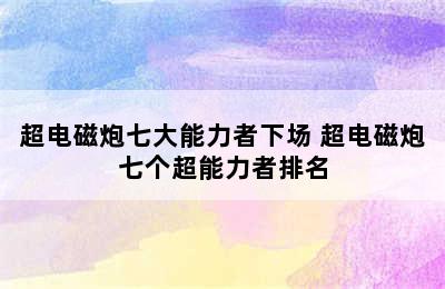 超电磁炮七大能力者下场 超电磁炮七个超能力者排名